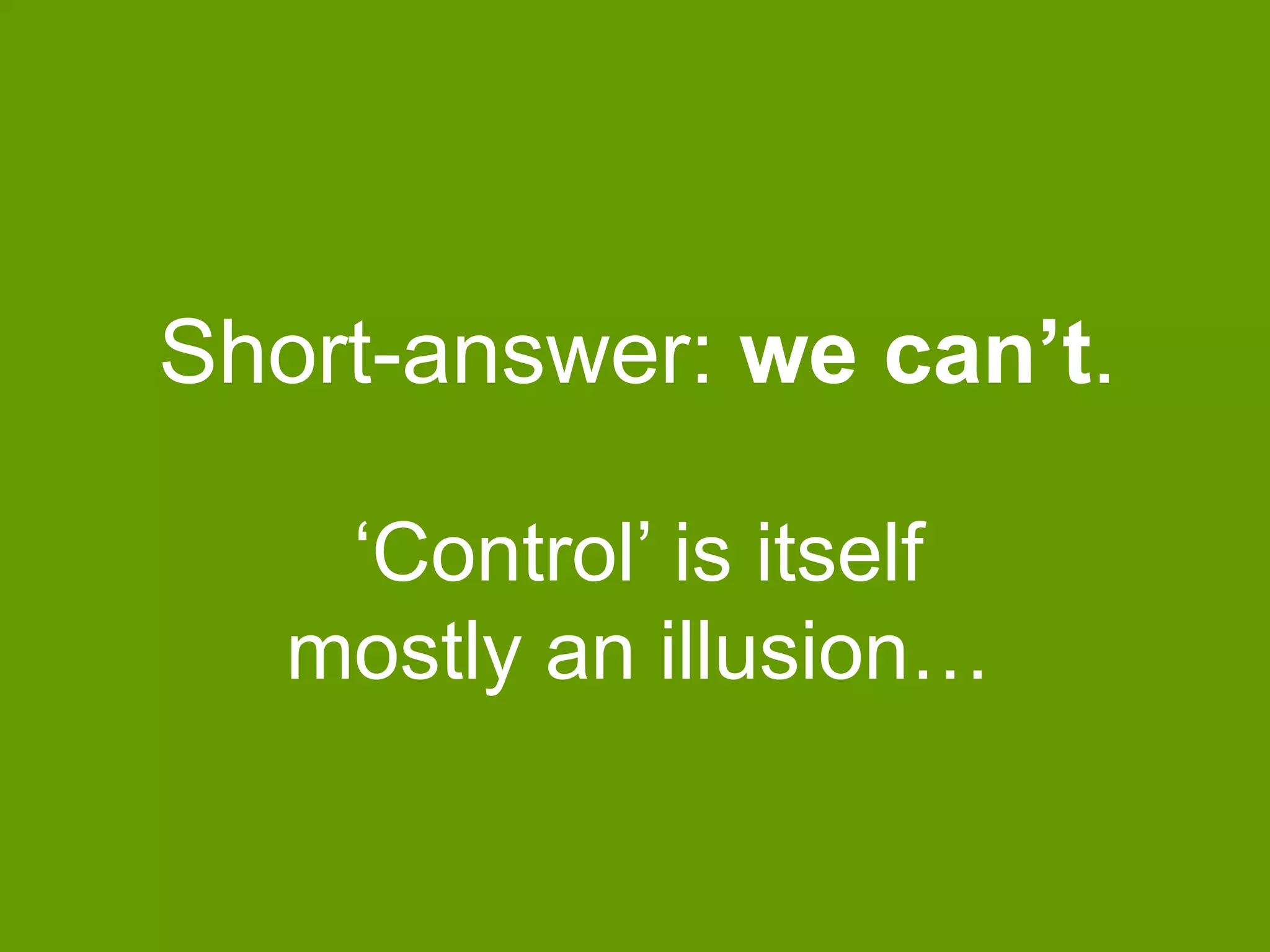 Short-answer: we can’t. 
‘Control’ is itself 
mostly an illusion… 
 
