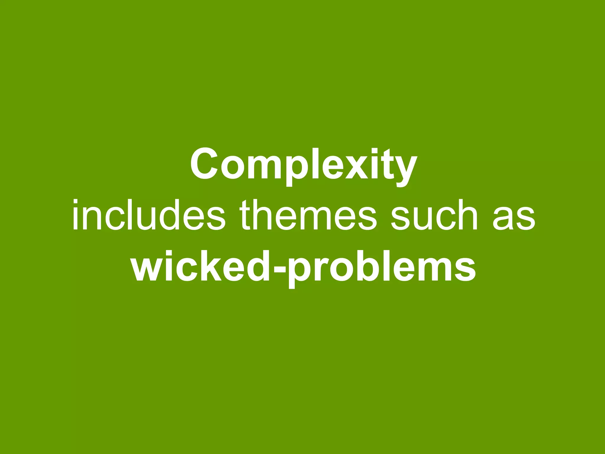 Complexity 
includes themes such as 
wicked-problems 
 