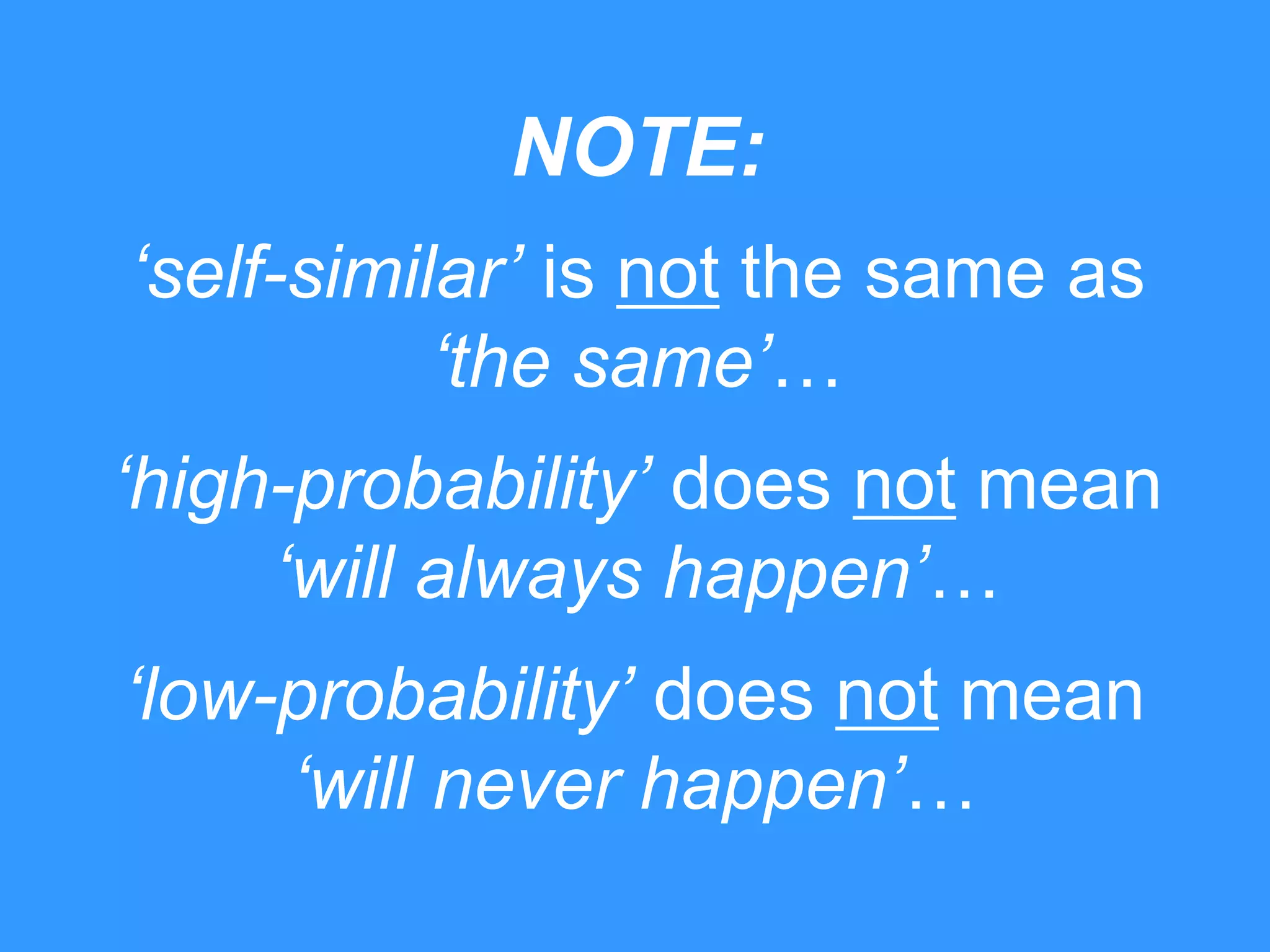 NOTE: 
‘self-similar’ is not the same as 
‘the same’… 
‘high-probability’ does not mean 
‘will always happen’… 
‘low-probability’ does not mean 
‘will never happen’… 
 