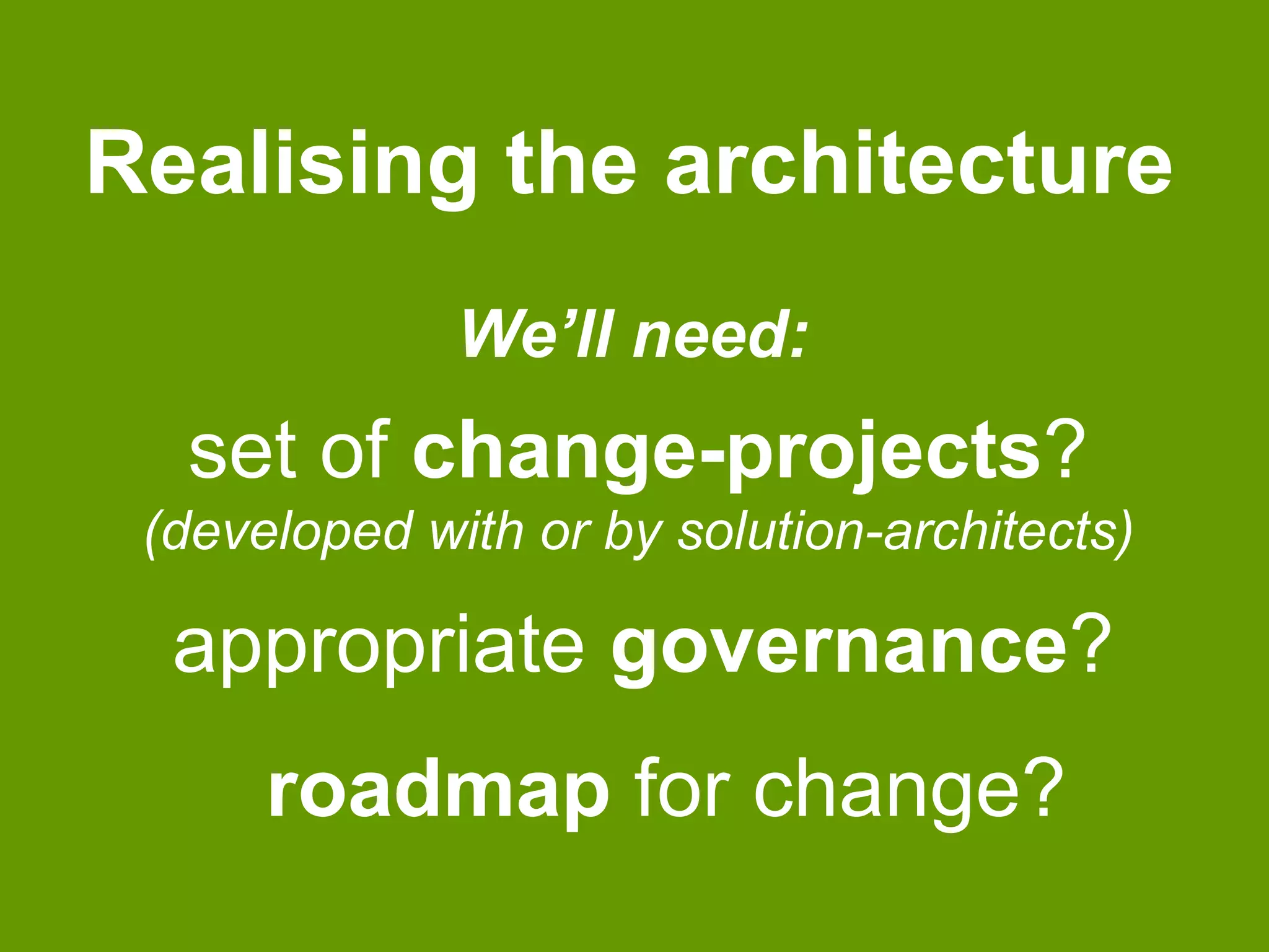 Realising the architecture 
We’ll need: 
set of change-projects? 
(developed with or by solution-architects) 
appropriate governance? 
roadmap for change? 
 