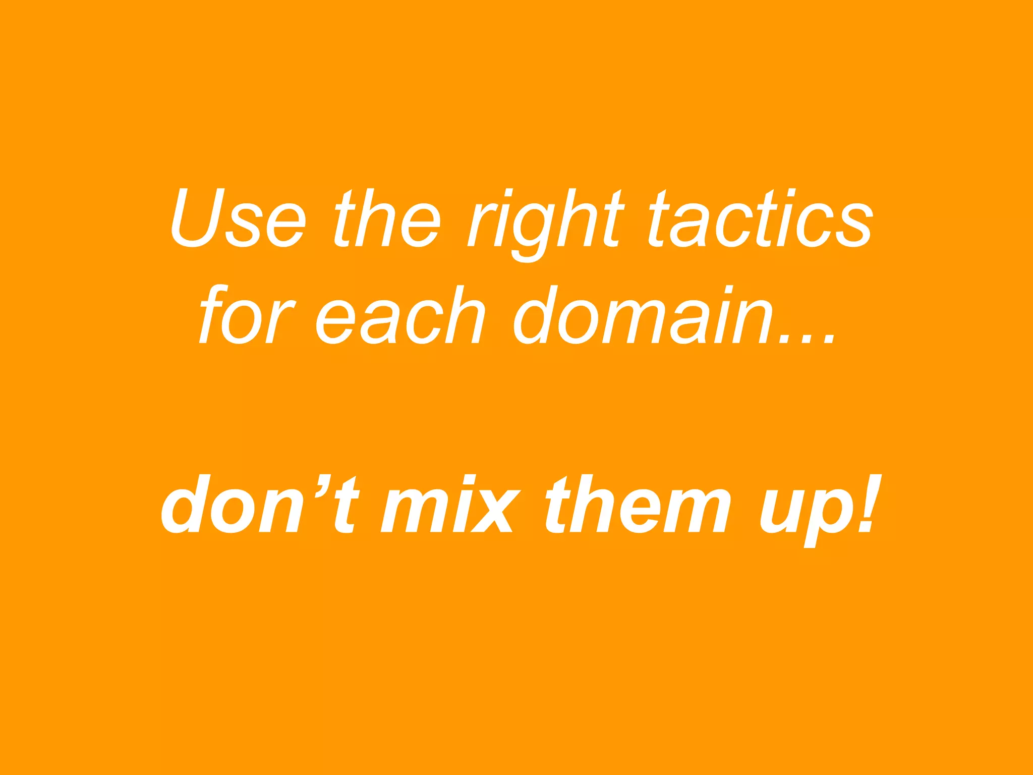 Use the right tactics 
for each domain... 
don’t mix them up! 
 