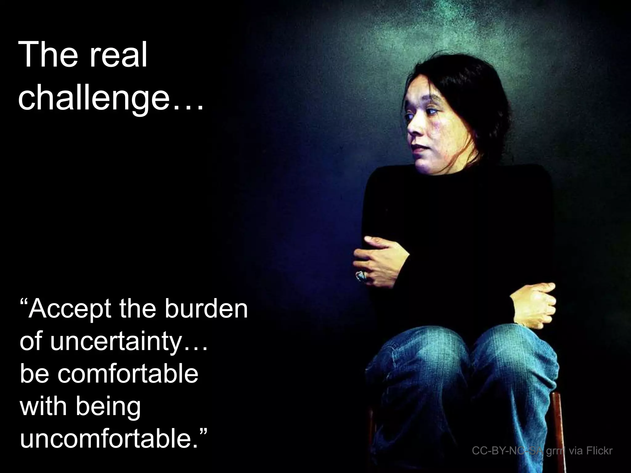The real 
challenge… 
CC-BY-NC-SA grrrl via Flickr 
“Accept the burden 
of uncertainty… 
be comfortable 
with being 
uncomfortable.” 
 