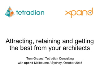 Attracting, retaining and getting
the best from your architects
Tom Graves, Tetradian Consulting
with xpand Melbourne / Sydney, October 2015
 
