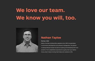 We love our team.
We know you will, too.
Nathan Tayloe
Partner, COO
Nathan has been building Miva websites since 1999. He specializes
in eCommerce development and software management. His passion
is helping lifestyle brands focused on building and developing their own
products. From established corporations to gutsy start-ups, Nathan
knows what it takes to bring client ideas and creations to life.
TG_1-2020_Mivacon Brochure.indd 14TG_1-2020_Mivacon Brochure.indd 14 2/27/20 2:07 PM2/27/20 2:07 PM
 