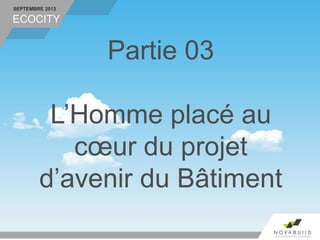 SEPTEMBRE 2013
Partie 03
L’Homme placé au
cœur du projet
d’avenir du Bâtiment
ECOCITY
 
