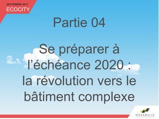 SEPTEMBRE 2013
ECOCITY
Partie 04
Se préparer à
l’échéance 2020 :
la révolution vers le
bâtiment complexe
 