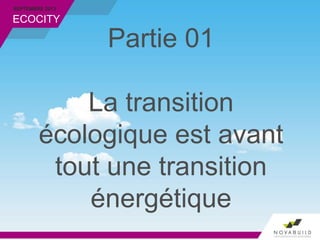 SEPTEMBRE 2013
ECOCITY
Partie 01
La transition
écologique est avant
tout une transition
énergétique
 