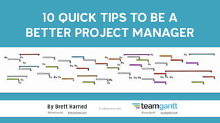 10 QUICK TIPS TO BE A
BETTER PROJECT MANAGER
By Brett Harned In collaboration with
@brettharned brettharned.com @teamgantt teamgantt.com
 