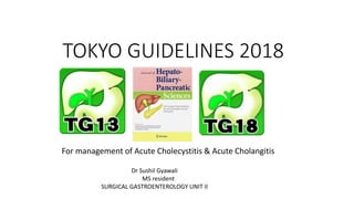 TOKYO GUIDELINES 2018
For management of Acute Cholecystitis & Acute Cholangitis
Dr Sushil Gyawali
MS resident
SURGICAL GASTROENTEROLOGY UNIT II
 