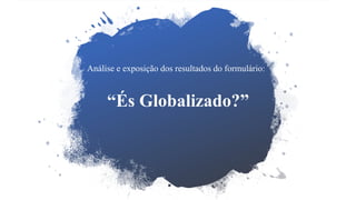 Análise e exposição dos resultados do formulário:
“És Globalizado?”
 