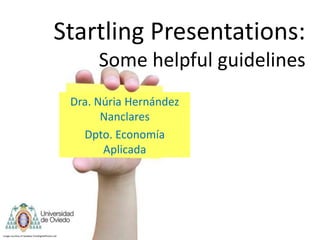 Startling Presentations:
                                                       Some helpful guidelines
                                                  Dra. Núria Hernández
                                                        Nanclares
                                                    Dpto. Economía
                                                        Aplicada




Image courtesy of twobee/ FreeDigitalPhotos.net
 