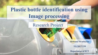 Plastic bottle identification using
Image processing
Mithuna Sivatharan
TG/2017/239
Department of ICT
Research Project
 