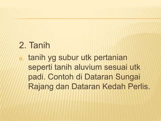 2. Tanih
a.

tanih yg subur utk pertanian
seperti tanih aluvium sesuai utk
padi. Contoh di Dataran Sungai
Rajang dan Dataran Kedah Perlis.

 
