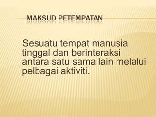 MAKSUD PETEMPATAN

Sesuatu tempat manusia
tinggal dan berinteraksi
antara satu sama lain melalui
pelbagai aktiviti.

 
