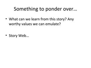 Something to ponder over…
• What can we learn from this story? Any
  worthy values we can emulate?

• Story Web…
 