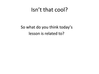 Isn’t that cool?

So what do you think today’s
    lesson is related to?
 