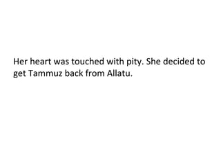 Her heart was touched with pity. She decided to
get Tammuz back from Allatu.
 