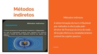 Métodos
indiretos Métodos indiretos
A determinação do lucro tributável
por métodos é efectuada pelo
diretor de finanças da área de
sede , direcção efetiva ou
estabelecimento estável do sujeito
passivo
 