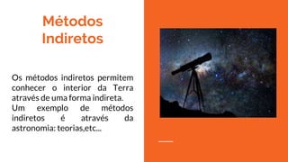 Métodos
Indiretos
Os métodos indiretos permitem
conhecer o interior da Terra
através de uma forma indireta.
Um exemplo de métodos
indiretos é através da
astronomia: teorias,etc...
 