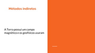 Métodos indiretos
A Terra possui um campo
magnético e os geofísicos usaram
 