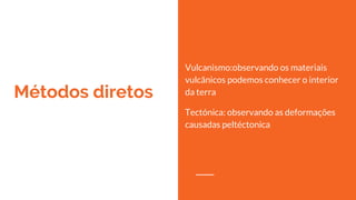 Métodos diretos
Vulcanismo:observando os materiais
vulcânicos podemos conhecer o interior
da terra
Tectónica: observando as deformações
causadas peltéctonica
 