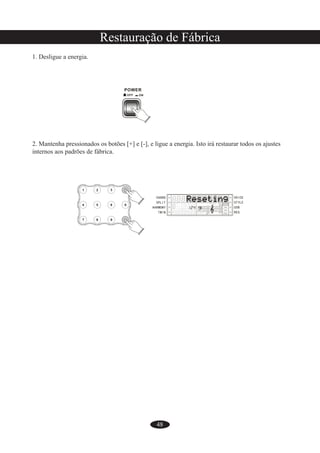 48
Restauração de Fábrica
1. Desligue a energia.
2. Mantenha pressionados os botões [+] e [-], e ligue a energia. Isto irá restaurar todos os ajustes
internos aos padrões de fábrica.
 