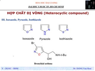 HOA HOC DAI CUONG
Y – DUOC – RHM Dr. DANG Van Hoai
DAI HOC Y DUOC TP. HO CHI MINH
HỢP CHẤT DỊ VÒNG (Heterocyclic compound)
.
III. Isoxazole, Pyrazole, Isothiazole
N
N
H
N
S
N
O
Pyrazole IsothiazoleIsoxazole
O
N
Br
OH
NH-t-Bu
Bronchial asthma
 
