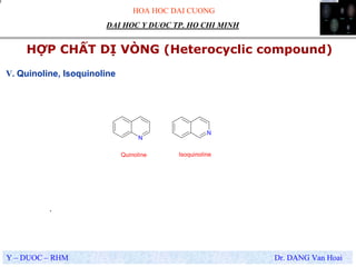 HOA HOC DAI CUONG
Y – DUOC – RHM Dr. DANG Van Hoai
DAI HOC Y DUOC TP. HO CHI MINH
HỢP CHẤT DỊ VÒNG (Heterocyclic compound)
.
V. Quinoline, Isoquinoline
N
N
Quinoline Isoquinoline
 