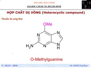 HOA HOC DAI CUONG
Y – DUOC – RHM Dr. DANG Van Hoai
DAI HOC Y DUOC TP. HO CHI MINH
HỢP CHẤT DỊ VÒNG (Heterocyclic compound)
.
Thuốc trị ung thư
N
N
N
N
HNH2
OMe
O-Methylguanine
 