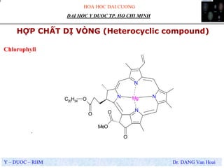 HOA HOC DAI CUONG
Y – DUOC – RHM Dr. DANG Van Hoai
DAI HOC Y DUOC TP. HO CHI MINH
HỢP CHẤT DỊ VÒNG (Heterocyclic compound)
.
Chlorophyll
N
N
N
N
O
O
MeO
O
O
C20H34
Mg
 
