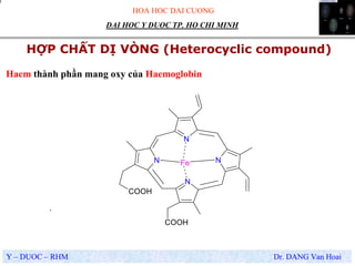 HOA HOC DAI CUONG
Y – DUOC – RHM Dr. DANG Van Hoai
DAI HOC Y DUOC TP. HO CHI MINH
HỢP CHẤT DỊ VÒNG (Heterocyclic compound)
.
Haem thành phần mang oxy của Haemoglobin
N
N
N
NFe
COOH
COOH
 