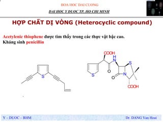 HOA HOC DAI CUONG
Y – DUOC – RHM Dr. DANG Van Hoai
DAI HOC Y DUOC TP. HO CHI MINH
HỢP CHẤT DỊ VÒNG (Heterocyclic compound)
.
Acetylenic thiophene được tìm thấy trong các thực vật bậc cao.
Kháng sinh penicillin
S
N
S
O
S
N
H
O
COOH
COOH
 