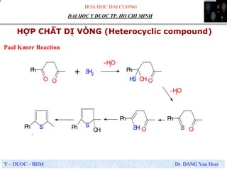 HOA HOC DAI CUONG
Y – DUOC – RHM Dr. DANG Van Hoai
DAI HOC Y DUOC TP. HO CHI MINH
HỢP CHẤT DỊ VÒNG (Heterocyclic compound)
.
Paal Knorr Reaction
O O
Ph
S
OHPhSPh
SH2
OH O
Ph
SH
S O
Ph
SH O
Ph
+
-H2O
-H2O
 