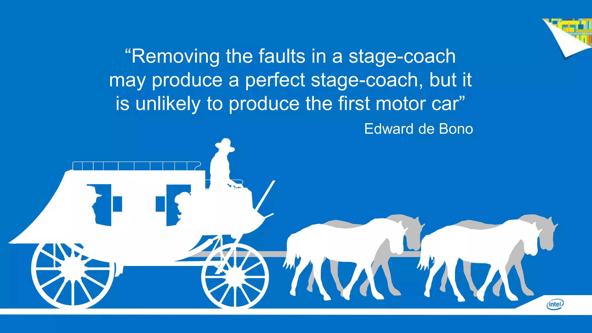 “Removing the faults in a stage-coach
may produce a perfect stage-coach, but it
is unlikely to produce the first motor car”
Edward de Bono
 