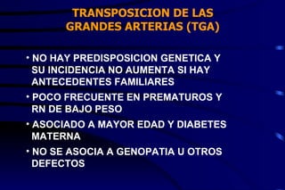 TRANSPOSICION DE LAS GRANDES ARTERIAS (TGA) NO HAY PREDISPOSICION GENETICA Y SU INCIDENCIA NO AUMENTA SI HAY  ANTECEDENTES FAMILIARES POCO FRECUENTE EN PREMATUROS Y RN DE BAJO PESO ASOCIADO A MAYOR EDAD Y DIABETES  MATERNA NO SE ASOCIA A GENOPATIA U OTROS DEFECTOS 