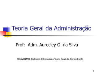Teoria Geral da Administração Prof:  Adm. Aurecley G. da Silva CHIAVANATO, Idalberto. Introdução a Teoria Geral da Administração 