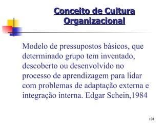 Conceito de Cultura Organizacional Modelo de pressupostos básicos, que determinado grupo tem inventado,  descoberto ou desenvolvido no  processo de aprendizagem para lidar  com problemas de adaptação externa e integração interna. Edgar Schein,1984 
