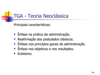 TGA - Teoria Neoclássica Principais características: Ênfase na prática da administração. Reafirmação dos postulados clássicos. Ênfase nos princípios gerais de administração. Ênfase nos objetivos e nos resultados. Ecletismo 