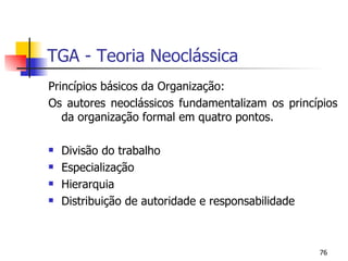 TGA - Teoria Neoclássica Princípios básicos da Organização: Os autores neoclássicos fundamentalizam os princípios da organização formal em quatro pontos. Divisão do trabalho Especialização Hierarquia Distribuição de autoridade e responsabilidade 
