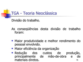 TGA - Teoria Neoclássica Divisão do trabalho. As conseqüências desta divisão de trabalho foram: Maior produtividade e melhor rendimento do pessoal envolvido. Maior eficiência da organização Redução dos custos de produção, principalmente de mão-de-obra e de materiais diretos. 