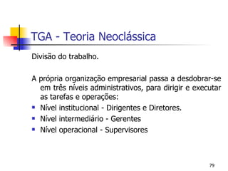 TGA - Teoria Neoclássica Divisão do trabalho. A própria organização empresarial passa a desdobrar-se em três níveis administrativos, para dirigir e executar as tarefas e operações: Nível institucional - Dirigentes e Diretores. Nível intermediário - Gerentes Nível operacional - Supervisores 