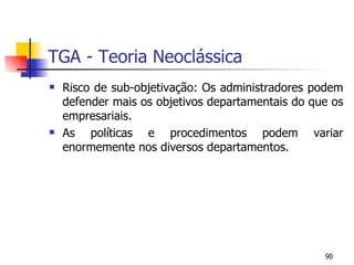 TGA - Teoria Neoclássica Risco de sub-objetivação: Os administradores podem defender mais os objetivos departamentais do que os empresariais. As políticas e procedimentos podem variar enormemente nos diversos departamentos. 