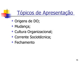 Tópicos de Apresentação  Origens de DO; Mudança; Cultura Organizacional; Corrente Sociotécnica; Fechamento 