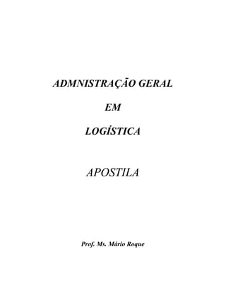 ADMNISTRAÇÃO GERAL
EM
LOGÍSTICA
APOSTILA
Prof. Ms. Mário Roque
 