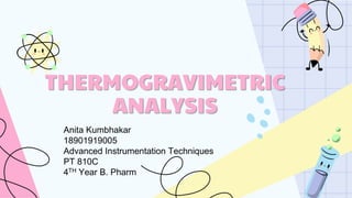 THERMOGRAVIMETRIC
ANALYSIS
Anita Kumbhakar
18901919005
Advanced Instrumentation Techniques
PT 810C
4TH Year B. Pharm
 