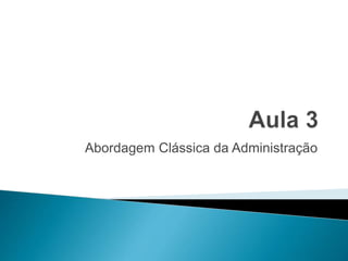 Abordagem Clássica da Administração
 