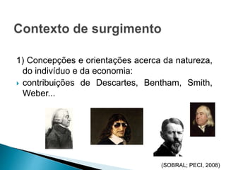 1) Concepções e orientações acerca da natureza,
do indivíduo e da economia:
 contribuições de Descartes, Bentham, Smith,
Weber...
(SOBRAL; PECI, 2008)
 