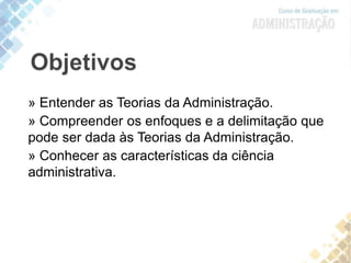 » Entender as Teorias da Administração.
» Compreender os enfoques e a delimitação que
pode ser dada às Teorias da Administração.
» Conhecer as características da ciência
administrativa.
 