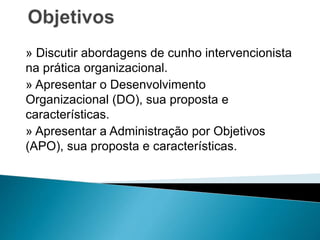 » Discutir abordagens de cunho intervencionista
na prática organizacional.
» Apresentar o Desenvolvimento
Organizacional (DO), sua proposta e
características.
» Apresentar a Administração por Objetivos
(APO), sua proposta e características.
 