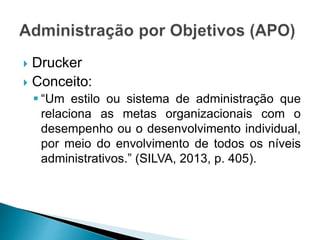  Drucker
 Conceito:
 “Um estilo ou sistema de administração que
relaciona as metas organizacionais com o
desempenho ou o desenvolvimento individual,
por meio do envolvimento de todos os níveis
administrativos.” (SILVA, 2013, p. 405).
 